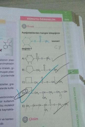 ülünün plas-
anılmaktadır.
si imalatı, gi-
muşak plas-
ürünlerinde
abletler, gra-
alarda kulla-
ektöründen
bir kullanım
bu molekül
e kaynakla-
r ve kanso-
dir.
Aşağıdakilerden hangisi bileşiğinin
A)
değildir?
B)
B
9
KONUYU ÖĞRENELİM
Örnek
O,
-C-CH, izomeri