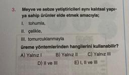 3.
Meyve ve sebze yetiştiricileri aynı kalıtsal yapı-
ya sahip ürünler elde etmek amacıyla;
1. tohumla,
II. çelikle,
III. tomurcuklanmayla
üreme yöntemlerinden hangilerini kullanabilir?
B) Yalnız II C) Yalnız III
E) I, II ve III
A) Yalnız I
D) II ve III