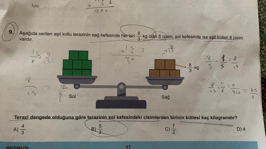 A) =
3
4.00
9. Aşağıda verilen eşit kollu terazinin sağ kefesinde her biri
vardır.
8
To
celu
MATİK
8
IS
4
13.00
Sol
T
B)
6
9°
83
kg olan 5 cisim, sol kefesinde ise eşit kütleli 8 cisim
17
3
Sağ
7/7/23
w/00
C)
- kg
Terazi dengede olduğuna göre terazinin sol