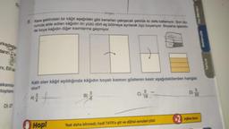 arkagaga
DE
n, Elfi
akamla
toplam
D) 27
tonguç
& Kare şeklindeki bir kağıt aşağıdaki gibi kenarları çakışacak şekilde iki defa katlanıyor. Son du
rumda elde edilen kâğıdın ön yüzü dört eş bölmeye aynılarak üçü boyanıyor. Boyama işlemin
de boya kağıdın diğer kısımlarına geçmiyor.
Katlı olan kağıt açıldığında kâğıdın boyalı kısmını gösteren kesir aşağıdakilerden hangisi
olur?
4² +
Hop!
3/8
3
C) 16-
Test daha bitmedi, hadi TATS'a git ve dijital soruları çöz!
Fen Bilimleri
Dijital Soru
Matematik
Türkçe