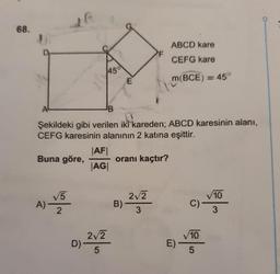 68.
AL
Buna göre,
10
Şekildeki gibi verilen iki kareden; ABCD karesinin alanı,
CEFG karesinin alanının 2 katına eşittir.
A) V5
2
D)-
45°
E
|AF|
AGI
2√2
5
oranı kaçtır?
B)
ABCD kare
CEFG kare
m(BCE) = 45°
2√2
3
E)
C)
√10
5
√10
3