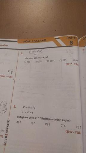 oruları
E)
(2017-YGS)
E) 5
"S)
ACIL MATEMATIK
9.
8.
KÖKLÜ SAYILAR
5³.24 +54.23
35
işleminin sonucu kaçtır?
A) 200
B) 225
4x + 4y = 10
4*-47=8
C) 250
ÜNİTE
6
D) 275
E) 300
(2017-YGS
olduğuna göre, 2x+y ifadesinin değeri kaçtır?
A) 2
B) 3
C) 4
D) 5
11.
E) 6