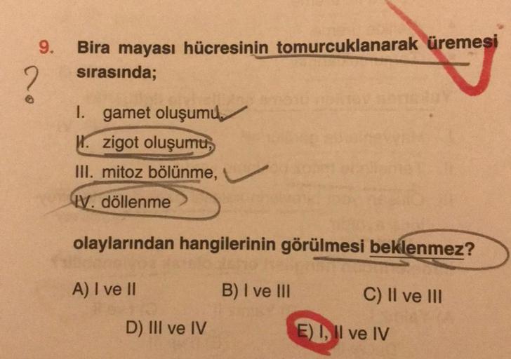 9. Bira mayası hücresinin tomurcuklanarak üremesi
sırasında;
I. gamet oluşumu,
H. zigot oluşumu,
III. mitoz bölünme,
IV. döllenme
olaylarından hangilerinin görülmesi beklenmez?
A) I ve II
D) III ve IV
B) I ve III
C) II ve III
E) I, II ve IV