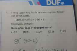 4.
DUF 04
f ve g uygun koşullarda tanımlanmış birer fonksi-
yon olmak üzere,
(gof)(x) = 21²(x) + 3f(x) + 1
fonksiyonu veriliyor.
Buna göre, (gog)(-2) değeri kaçtır?
A) 25
B) 26
C) 27
D) 28
g( g(-2)
gC
2
E) 29