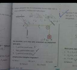 Golan küre, yü
up a açısı az
#
K
şmez. F₂ arta
F2 azalır.
1
Sistem dengede iken K noktasından duvara bağlı olan ip, N
boyu uzatılarak L noktasından tutturuluyor.
C
L
||
1.E 2.D 3.C 4.E
F
D) Yalnız II
T1 T₂
sin (+5) sin(-x)
T₂ ↑ TA
F↓
P
Sin 1891 1
Bu durumda I ve II nolu ipler arasındaki açı değişmedi-
ğine göre,
1. T, gerilme kuvveti artar. X
II. Yayın uzama miktarı azalır
III. T₂ gerilme kuvveti artar
yargılarından hangileri doğrudur?
A) Yalnız !
B) I ve II
●
2
E) I, II ve III
C) I ve III
1
8. Ağırlıkları P ola
deki gibi F₁, Fa
dengededir.
F
Buna göre, aşa
1. F₁+F3 = F₂
II. F3> F₂> F-
III. T = 3P
A) Yalnız III
D) II va