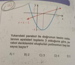 13.)
y = x - 1
YA
#
-4
Yukarıdaki parabol ile doğrunun kesim nokta-
larının apsisleri toplamı 3 olduğuna göre, pa-
rabol denklemini oluşturan polinomun baş kat-
sayısı kaçtır?
A) 1
B) 2
X
C) 3
D) 4 E) 5