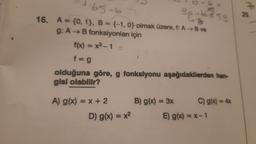 65-65
16. A = {0, 1), B = {-1, 0) olmak üzere, f: A→B ve
g: A → B fonksiyonları için
f(x) = x³-1 =
f=g
olduğuna göre, g fonksiyonu aşağıdakilerden han-
gisi olabilir?
A) g(x) = x + 2
D) g(x) = x²
30+1253
B) g(x) = 3x
C) g(x)
E) g(x) = x-1
= 4x
P
20.