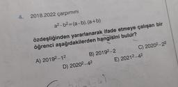 4. 2018.2022 çarpımını
a²-b²=(a-b).(a+b)
özdeşliğinden yararlanarak ifade etmeye çalışan bir
öğrenci aşağıdakilerden hangisini bulur?
A) 20192-12
ESTE
B) 20192-2
D) 2020²-42
5)
C) 20202-22
E) 20212-42