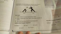 I, II ve III
C) I ve III
1B 2A SC
are-
5.
Sürtünmelerin önemsenmediği yatay düzlemde duran 65 kg ve
55 kg kütleli Zafer ile Aylin şekildeki gibi birbirini itmektedir.
A) Yalnız I
Buna göre
1. Zafer ile Aylin zıt yönde hareket etmeye başlar.
II. Zafer'in kazanacağı ivme, Aylin'in kazanacağı ivmeden bü-
yüktür.
III. Aylin birim zamanda Zafer'den daha fazla yol alır.
yargılarından hangileri doğrudur?
B) I ve II
E
Zafer
D) I ve III
5D 6B 7C
Aylin
C) II ve III
E) I, II ve III
Konum
Zaman
A) Yalnız I
İvme
0
1 Hiz
O
Buna göre, K cismine ait grafikler
III
D) II ve III
B) I ve II