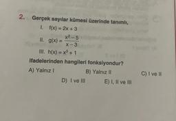 2. Gerçek sayılar kümesi üzerinde tanımlı,
1. f(x) = 2x + 3
x²-5
II. g(x) =
X-3
III. h(x) = x³ + 1
ifadelerinden hangileri fonksiyondur?
A) Yalnız I
B) Yalnız II
D) I ve III
E) I, II ve III
C) I ve II