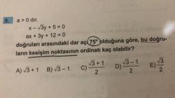 5.
a> 0 dir.
X-
<-√3y + 5 = 0
ax + 3y + 12 =0
doğruları arasındaki dar aç 75° olduğuna göre, bu doğru-
ların kesişim noktasının ordinatı kaç olabilir?
√3-1
A) √3+1 B) √3-1 C) √3+1 D) 3-1
2
2
√√3
E) V/230