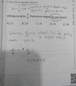 ). x ve y birer gerçek sayıdır.
1
= 24 - Garpımın biyek olması için
deferler yakın aral,
Y/₁
X
olduğuna göre ifadesinin değeri en çok kaçtır?
y
B) 24
3x +
A) 21
C) 36
x = * 1.
5
D) 45 E) 48
3x=12 √=12 olmalı ki en yakın
2 dejor olsun
y=12
4112248
OF
.
MEB 2018 - 2019
DO
TAXE
ulasmak