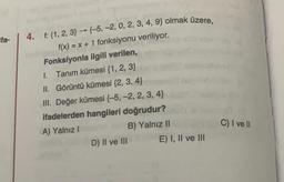 ifa-
4. f: {1, 2, 3)(-5, -2, 0, 2, 3, 4, 9} olmak üzere,
f(x) = x + 1 fonksiyonu veriliyor.
Fonksiyonla ilgili verilen,
1.
Tanım kümesi {1, 2, 3}
II. Görüntü kümesi {2, 3, 4)
III. Değer kümesi {-5, -2, 2, 3, 4}
ifadelerden hangileri doğrudur?
A) Yalnız I
B) Yalnız II
D) II ve III
E) I, II ve III
C) I ve II