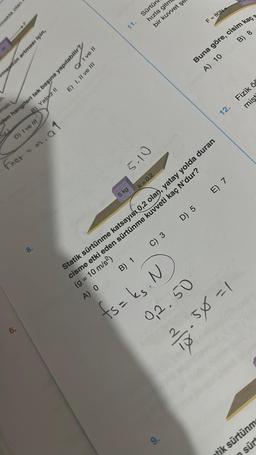mali.
makta olan
D) I ve III
6.
meemin artması için,
den hangileri tek başına yapılabilir?
B) Yalp z II
Fnet = m.a1
8.
CI ve Il
E) I, II ve III
5 kg
11.
Sürtün
hızla gitm
bir kuvvet şe
B) 1
01-5
k = 0.2
C) 3
D) 5
ts= ks. N
0,2.50
9.
F=80N4
Buna göre, cisim kaç s
A) 10
B) 8
Statik sürtünme katsayısı 0,2 olan, yatay yolda duran
cisme etki eden sürtünme kuvveti kaç N'dur?
(g = 10 m/s²)
A) O
mişt
12. Fizik ö
E) 7
171383.5105 = 1
tik sürtünm
sür