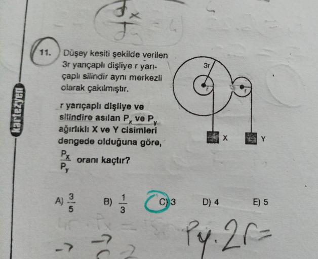 kartezyen
Düşey kesiti şekilde verilen
3r yarıçaplı dişliye r yarı-
çaplı silindir aynı merkezli
olarak çakılmıştır.
Fr
J
r yarıçaplı dişliye ve
silindire asılan P, ve P
ağırlıklı X ve Y cisimleri
dengede olduğuna göre,
oranı kaçtır?
Px
Py
A) 23/04 B) //
3