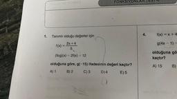 1.
Tanımlı olduğu değerler için
2x+4
5
f(x)
www
(fog)(x) = 2f(x) + 12
FONKSIYONLAR
olduğuna göre, g(-15) ifadesinin değeri kaçtır?
A) 1
B) 2
C) 3
D) 4
E) 5
4.
f(x)=x+4
g(4x-1)=
olduğuna gö
kaçtır?
A) 15
B)