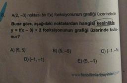 8. A(2, -3) noktası bir f(x) fonksiyonunun grafiği üzerindedir.
Buna göre, aşağıdaki noktalardan hangisi kesinlikle
y = f(x - 3) + 2 fonksiyonunun grafiği üzerinde bulu-
nur?
A) (5, 5)
D) (-1,-1)
B) (5,-5)
E) (5,-1)
C) (-1,-5)
www.fenbilimleriyayinlari.com