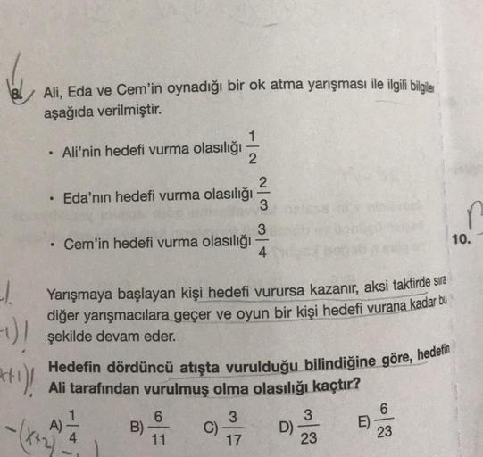 -1.
1)
+₁)!
Ali, Eda ve Cem'in oynadığı bir ok atma yarışması ile ilgili bilgiler
aşağıda verilmiştir.
●
●
●
Ali'nin hedefi vurma olasılığı
Eda'nın hedefi vurma olasılığı
A)
Cem'in hedefi vurma olasılığı
2
4
B)
Yarışmaya başlayan kişi hedefi vurursa kazanı