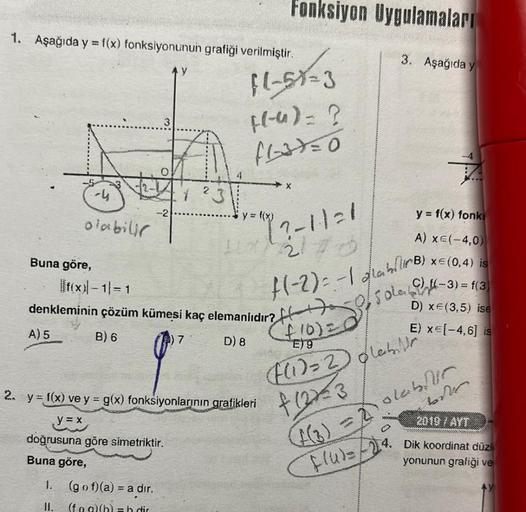 1. Aşağıda y = f(x) fonksiyonunun grafiği verilmiştir.
-4
olabilir
Buna göre,
|fx-1|=1
3
-2
1. (gof)(a) = a dir.
(fog)(h) = htir
y
2
7
3
Fonksiyon Uygulamaları
f(-58-3
[(-u) = ?
flat=0
denkleminin çözüm kümesi kaç elemanlıdır?
A) 5
B) 6
D) 8
y = f(x)
1x 21