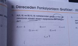 eni did
2
II. Dereceden Fonksiyonların Grafikleri - XII
1. A(0,8) ve B(10, 8) noktalarından geçen y=f(x) pe-
rabolünün simetri ekseni aşağıdakilerden hangisi-
dir?
A) x=-5
D) x=-4
B) x=1
E) x=5
C=8
C)x=4
para
A)