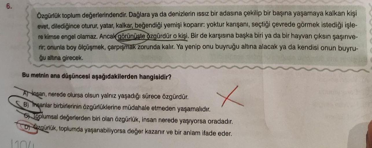 6.
Özgürlük toplum değerlerindendir. Dağlara ya da denizlerin ıssız bir adasına çekilip bir başına yaşamaya kalkan kişi
evet, dilediğince oturur, yatar, kalkar, beğendiği yemişi koparır: yoktur karışanı, seçtiği çevrede görmek istediği işle-
re kimse engel