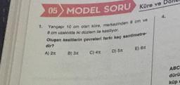 1.
05
MODEL SORU Küre ve D
Yarıçapı 10 cm olan küre, merkezinden 6 cm ve
8 cm uzaklıkta iki düzlem ile kesiliyor.
Oluşan kesitlerin çevreleri farkı kaç santimetre-
dir?
A) 2π
B) 3T
C) 4T
D) 51
E) 6T
ABC
dürü
küpe