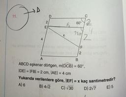 11.
Ho anteriinea IS
4
E
X
60°
1201008
2
F
12
2
A
B
ABCD eşkenar dörtgen, m(DCB) = 60°,
|DE| = |FB| = 2 cm, |AE| = 4 cm
Yukarıda verilenlere göre, |EF| = x kaç santimetredir?
A) 6
B) 4√2
C) √30
D) 2√7
E) 5