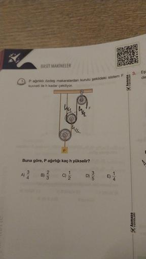 A)
BASİT MAKİNELER
P ağırlıklı özdeş makaralardan kurulu şekildeki sistem F
kuvveti ile h kadar çekiliyor.
3
4
Buna göre, P ağırlığı kaç h yükselir?
B)
un
2
P
F
2
09/3/35
I
14
ARMADA
3.
ARMADA
YAYINLARI
Eşi
de