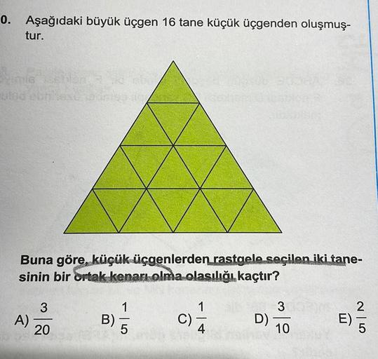 0. Aşağıdaki büyük üçgen 16 tane küçük üçgenden oluşmuş-
tur.
Nimis 18h
Buna göre, küçük üçgenlerden rastgele seçilen iki tane-
sinin bir ortak kenarı olma olasılığı kaçtır?
A)
3
20
a obu
B)
1
-
C)
1
-
D)
3
10
E)
2|5