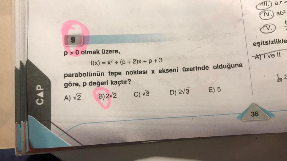 CAP
9
p> 0 olmak üzere,
f(x) = x² + (p + 2)x+p+3
parabolünün tepe noktası x ekseni üzerinde olduğuna
göre, p değeri kaçtır?
A) √2
B) 2√2
C) √3
D) 2√3
E) 5
T. a.r<
36
IV.) ab²
b
V.
eşitsizlikle
AT ve II
b2