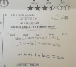 n
2
6.
5. a, b, c pozitif sayılardır.
a² + b² + c² = 41
ab + ac + bc = 20
olduğuna göre, a + b + c toplamı kaçtır?
A) 9
●
Temel
●
Orta
√185.302-181.306
41-
esel
B) 8
C) 7
D) 6
obc(o+b+c) = 41
c(a+b) + db=2
İleri
E) 5
alb+c) + bc=20