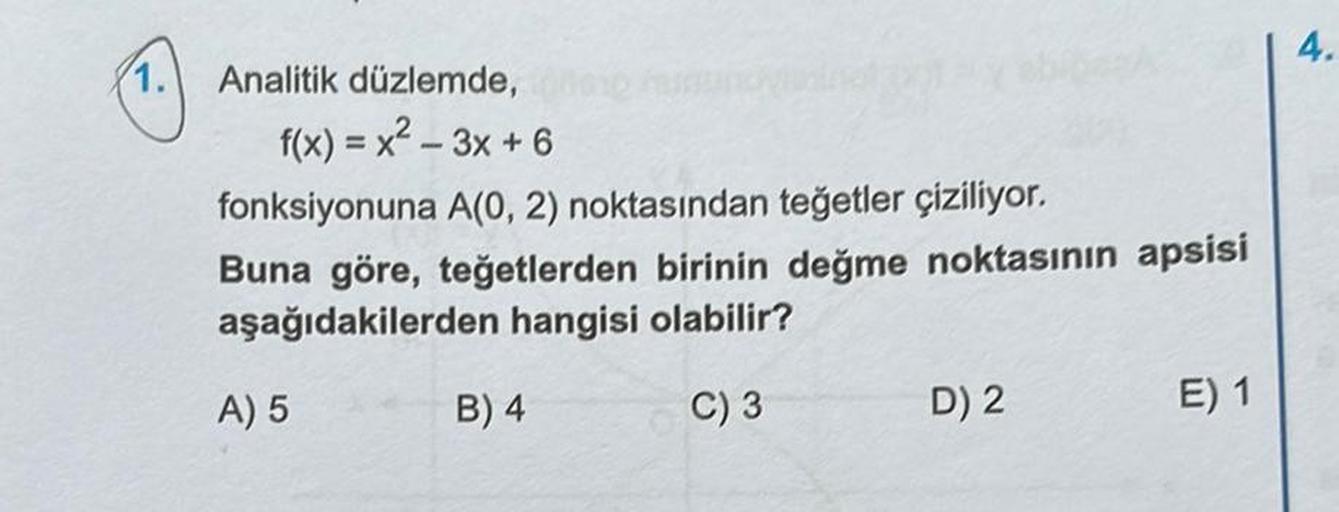 1.
Analitik düzlemde,
f(x)=x²-3x+6
fonksiyonuna A(0, 2) noktasından teğetler çiziliyor.
Buna göre, teğetlerden birinin değme noktasının apsisi
aşağıdakilerden hangisi olabilir?
C) 3
A) 5
B) 4
D) 2
E) 1
4.