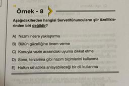 Örnek - 8
briglisyah (3
Aşağıdakilerden hangisi Servetifünuncuların şiir özellikle-
rinden biri değildir?
(0
A) Nazmi nesre yaklaştırma
B) Bütün güzelliğine önem verme
C) Konuyla vezin arasındaki uyuma dikkat etme
eamined Bib
D) Sone, terzarima gibi nazım biçimlerini kullanma
E) Halkın rahatlıkla anlayabileceği bir dil kullanma
HA
velo fis slu
snisins?
are