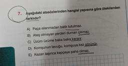 7. Aşağıdaki atasözlerinden hangisi yapısına göre ötekilerden
farklıdır?
A) Paça islanmadan balık tutulmaz.
B) Ateş olmayan yerden duman çıkmaz.
C) Üzüm üzüme baka baka kararır.
D) Komşunun tavuğu, komşuya kaz görünür.
E) Kazan taşınca kepçeye paha olmaz.