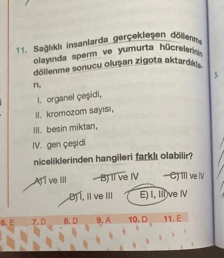 i
11. Sağlıklı insanlarda gerçekleşen döllenme
olayında sperm ve yumurta hücrelerinin
döllenme sonucu oluşan zigota aktardıkla
6. E
rl,
I. organel çeşidi,
II. kromozom sayısı,
III. besin miktarı,
IV. gen çeşidi
niceliklerinden hangileri farklı olabilir?
A)