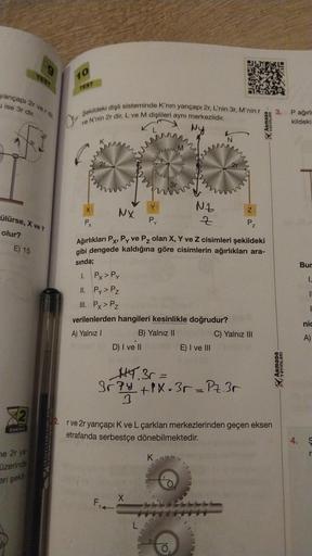 yarıçapı 2r verde
ise 3r dir.
ülürse, X ve Y
olur?
E) 15
DAKIKA
ne 2r ya
üzerinde
eri şekil
10
TEST
Şekildeki dişli sisteminde K'nin yarıçapı 2r, L'nin 3r, M'nin r
ve N'nin 2r dir. L ve M dişlileri aynı merkezlidir.
Ny
2r
X
Px
NX
Ağırlıkları Px, Py ve Pz o