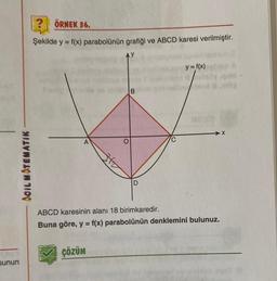 sunun
ACIL MATEMATIK
? ÖRNEK 36.
Şekilde y = f(x) parabolünün grafiği ve ABCD karesi verilmiştir.
A
B
ÇÖZÜM
D
y = f(x)
ABCD karesinin alanı 18 birimkaredir.
Buna göre, y = f(x) parabolünün denklemini bulunuz.
18