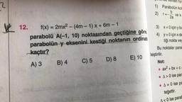 2
12.
f(x) = 2mx² - (4m - 1) x + 6m - 1
parabolü A(-1, 10) noktasından geçtiğine göre,
parabolün y eksenini kestiği noktanın ordinat
kaçtır?
A) 3
B) 4
C) 5
D) 8
E) 10
len for
1) Parabolün kol
b
2) r=- ve k
2a
3)
x=0 için y bu
4) y=0 için x de
tiği nokta vey
Bu noktalar para
leştirilir.
Not:
• ax²+bx+c:
A> 0 ise par:
A=0 ise pa
teğettir.
A<0 ise parab