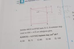 TT
1.
onu Kav
D
A
4√5
G
E F
B
80+120=
Á
RG
16
Şekilde ABCD ve EFGC kare, D, C, G noktaları doğ-
rusal ve IDEI = 4√5 cm olduğuna göre,
A(ABCD) + A(EFGC) toplamı kaç cm² dir?
A) 60
B) 75 C) 80 D) 90
E) 100
uo
Şe
e
5.
C