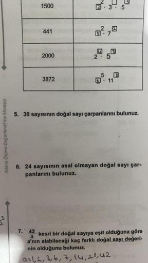 Adana Ölçme Değerlendirme Merkezi
3
5.
1500
441
2000
3872
3.7
2 5
5
3
F
11
5
5. 30 sayısının doğal sayı çarpanlarını bulunuz.
6. 24 sayısının asal olmayan doğal sayı çar-
panlarını bulunuz.
7. 42 kesri bir doğal sayıya eşit olduğuna göre
a
a'nın alabileceğ