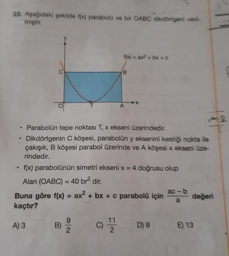 22. Aşağıdaki şekilde f(x) parabolü ve bir OABC dikdörtgeni veri-
miştir.
●
.
f(x) = ax² + bx+c
Parabolün tepe noktası T, x ekseni üzerindedir.
Dikdörtgenin C köşesi, parabolün y eksenini kestiği nokta ile
çakışık, B köşesi parabol üzerinde ve A köşesi x e