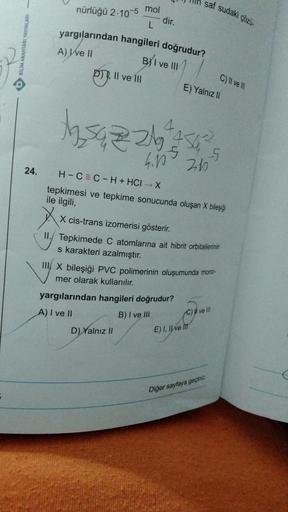 24.
nürlüğü 2.10-5 mol
L
D), II ve III
dir.
yargılarından hangileri doğrudur?
A) I ve II
BYI ve III
15422614
D) Yalnız II
saf sudaki çözü
E) Yalnız II
4456²
5
4.10 2.10
H-CEC-H + HCI → X
tepkimesi ve tepkime sonucunda oluşan X bileşiği
ile ilgili,
X cis-tr