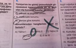 ma ve bi-
e'nin daha
aşağıdaki-
gilidir?
4.
Türkiye'nin bu günkü jeomorfolojik gö-
rünümünü kazanmasında en az etkili
olan dış kuvvetin buzullar olmasında;
yüksek ve engebeli olması,
II matematik konumu,
HT. denize göre konumu
durumlarından hangilerinin etkisi en
fazladır?
A) Yalnız I
DIT ve
B) Yalnız II C) Yalnız III
E) II ve III
6.
Aygül coğrafya d
ve biriktirme şeki
ken aşağıdaki bi
1. Ülkemizde r
rulmuş yer s
II. Kumsalların
sahalarında
de rüzgâr e
rine rastla
III. Kumullar,
yalar rüzg
ğu şekille
IV. Rüzgârla
larını ist