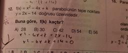 -4 '(+14)
12. f(x) = x² - 4x + k parabolünün tepe noktası
y = 2x - 14 doğrusu üzerindedir.
Buna göre, f(k) kaçtır?
1. B
A) 28
B) 30 C) 42
x² - 4x + k = 2X-14
x² - 6x + k + 14 = 0
2. D
3 G
4 B
D) 54 E) 56
16. Para
X
y
olan
ordi
A) 3
X-3 = √