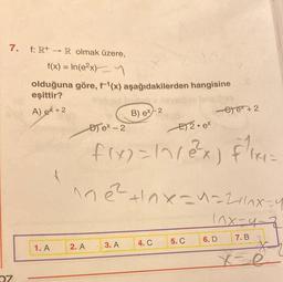 7.
07
f: R+ R olmak üzere,
f(x) = In(e²x)
olduğuna göre, f-¹(x) aşağıdakilerden hangisine
eşittir?
A) ex+2
1. A
Bex-2
2. A
B) ex-2
.3. A
1x1=
f(x)=1~12³²x) f/14=
^ne²+1^x=1=2+1^x=y
E2.ex
4. C
-) ex+2
5. C
11x=4-7
7. B
6. D
Ke