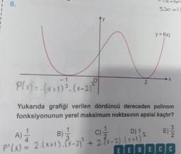 6.
P(x) = (x+1) ². (x-2)
1
₂0
D) 1
2
A) 1/14
B) -1/14
C)
3
P'(X) = 2-(x+1). (x-2)² + 2(x-2)(x+1)
530=12
Yukarıda grafiği verilen dördüncü dereceden polinom
fonksiyonunun yerel maksimum noktasının apsisi kaçtır?
2
y = f(x)
X
E)
3
2
EE BECC