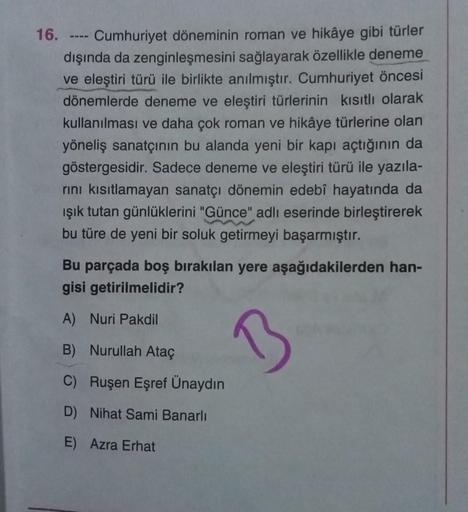 16. --- Cumhuriyet döneminin roman ve hikâye gibi türler
dışında da zenginleşmesini sağlayarak özellikle deneme
ve eleştiri türü ile birlikte anılmıştır. Cumhuriyet öncesi
dönemlerde deneme ve eleştiri türlerinin kısıtlı olarak
kullanılması ve daha çok rom