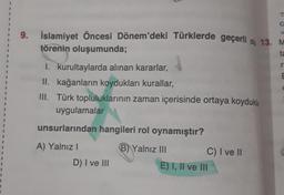9. İslamiyet Öncesi Dönem'deki Türklerde geçerli ob 13. M
törenin oluşumunda;
ta
1. kurultaylarda alınan kararlar,
II. kağanların koydukları kurallar,
III. Türk topluluklarının zaman içerisinde ortaya koydukla
uygulamalar
unsurlarından hangileri rol oynamıştır?
B) Yalnız III
A) Yalnız I
D) I ve III
C) I ve II
E) I, II ve III
r
E