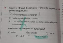 9. İslamiyet Öncesi Dönem'deki Türklerde geçerli ob 13. M
törenin oluşumunda;
ta
1. kurultaylarda alınan kararlar,
II. kağanların koydukları kurallar,
III. Türk topluluklarının zaman içerisinde ortaya koydukla
uygulamalar
unsurlarından hangileri rol oynamıştır?
B) Yalnız III
A) Yalnız I
D) I ve III
C) I ve II
E) I, II ve III
r
E