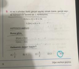 3
9. m ve n sıfırdan farklı gerçel sayılar olmak üzere, gerçel sayı-
lar kümesinde tanımlı bir f fonksiyonu,
f(mx + n) = m + nx
f(2m) = m + n
eşitliklerini sağlıyor.
Buna göre,
2f (m) + f(n)
f(2m) - f(n)
ifadesinin değeri kaçtır?
A)
112
B) 1
C)
c) 3/20
MXLA
40
D) 2
E) 3
Diğer sayfaya geçiniz.